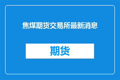 焦煤期货交易所最新消息(焦煤期货市场最新动态，你了解了吗？)