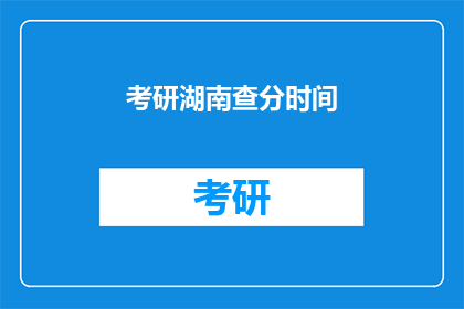 考研湖南查分时间(考研湖南查分时间是什么时候？)