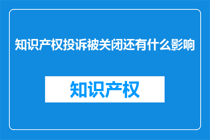 知识产权投诉被关闭还有什么影响(知识产权投诉被关闭后，还有哪些影响？)