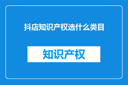 抖店知识产权选什么类目(在抖店经营中，应如何选择适合的知识产权类目？)