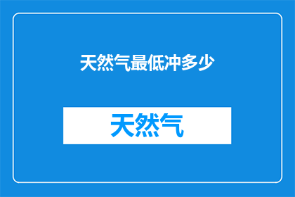 天然气最低冲多少(天然气最低冲多少？)