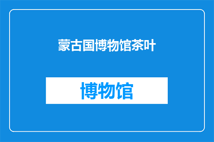 蒙古国博物馆茶叶(蒙古国博物馆藏的茶叶，是否真如传说中那般珍贵？)