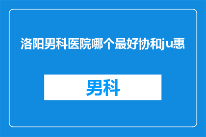 洛阳男科医院哪个最好协和ju惠(洛阳男科医院中哪个最优秀？协和与ju惠哪家更胜一筹？)