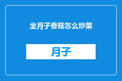 坐月子香菇怎么炒菜(如何将香菇融入坐月子期间的炒菜中？)