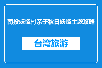 南投妖怪村亲子秋日妖怪主题攻略(南投妖怪村亲子秋日游玩攻略：你准备好迎接妖怪了吗？)