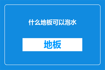 什么地板可以泡水(什么地板能承受泡水之苦？)