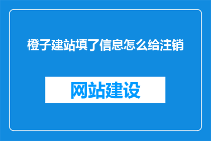 橙子建站填了信息怎么给注销(如何注销橙子建站中填写的信息？)