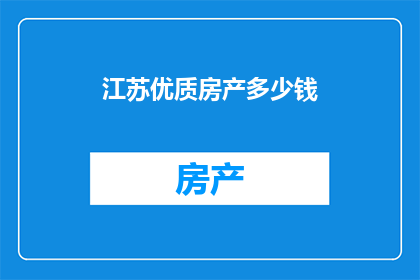 江苏优质房产多少钱(江苏优质房产价格是多少？)