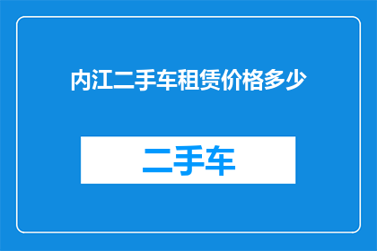 内江二手车租赁价格多少(内江地区二手车租赁价格是多少？)