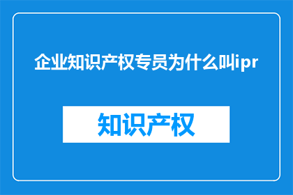企业知识产权专员为什么叫ipr(企业知识产权专员为何被称为IPr？)