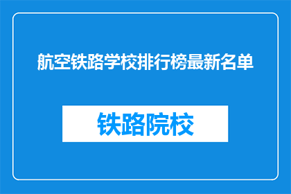 航空铁路学校排行榜最新名单(最新航空铁路学校排行榜，你了解哪些学校名列前茅？)
