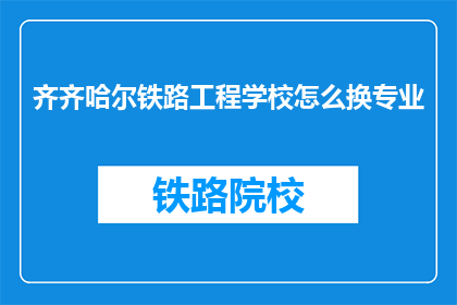 齐齐哈尔铁路工程学校怎么换专业(如何更改齐齐哈尔铁路工程学校的专业？)