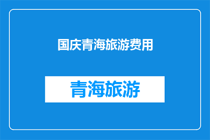 国庆青海旅游费用(国庆期间青海旅游，费用是多少？)