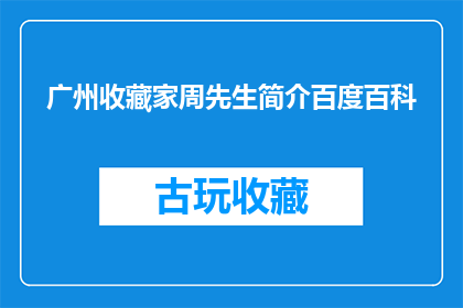 广州收藏家周先生简介百度百科(广州的收藏家周先生简介是什么？)
