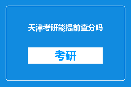 天津考研能提前查分吗(天津考研成绩查询提前进行吗？)