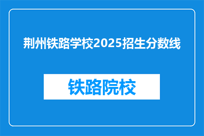 荆州铁路学校2025招生分数线(2025年荆州铁路学校招生分数线是多少？)