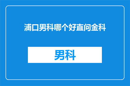 浦口男科哪个好直问金科(浦口男科哪个好？直问金科)