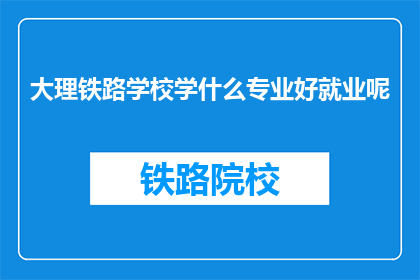 大理铁路学校学什么专业好就业呢(大理铁路学校哪些专业就业前景好？)