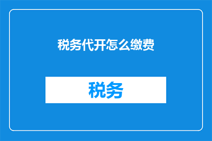 税务代开怎么缴费(如何缴纳税务代开发票的费用？)
