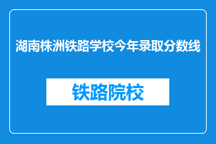湖南株洲铁路学校今年录取分数线(湖南株洲铁路学校录取分数线是多少？)