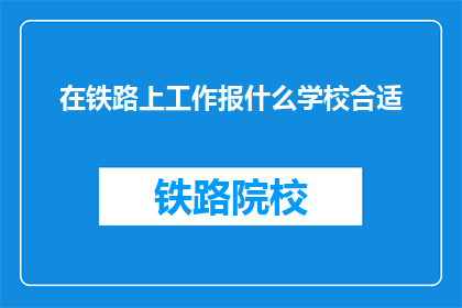 在铁路上工作报什么学校合适(铁路工作，选择哪所学校最为合适？)