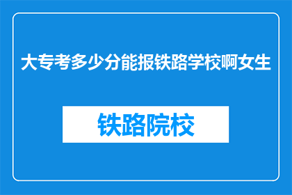 大专考多少分能报铁路学校啊女生(大专女生考多少分能报铁路学校？)