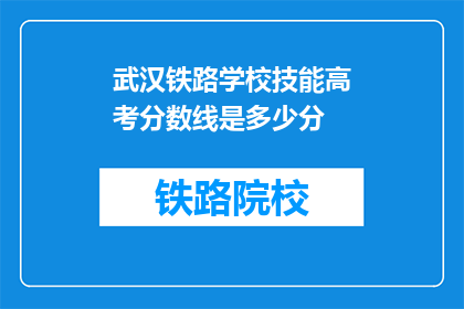 武汉铁路学校技能高考分数线是多少分(武汉铁路学校技能高考分数线是多少分？)