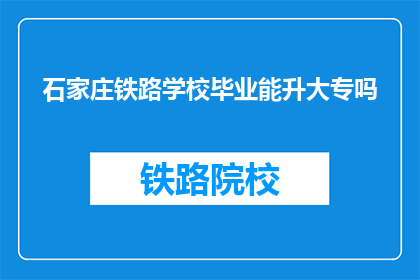 石家庄铁路学校毕业能升大专吗(石家庄铁路学校毕业生能否升入大专院校？)