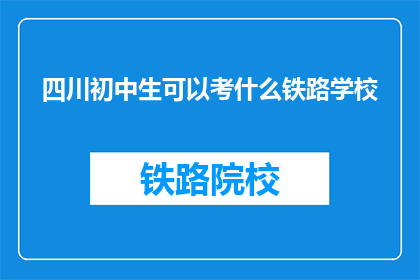 四川初中生可以考什么铁路学校(四川初中生能报考哪些铁路学校？)