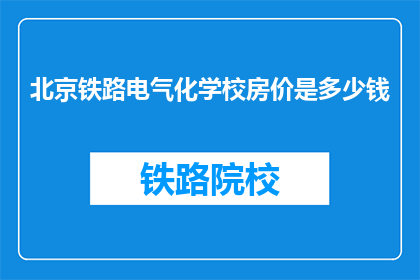 北京铁路电气化学校房价是多少钱(北京铁路电气化学校房价是多少？)