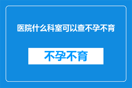 医院什么科室可以查不孕不育(医院哪些科室能检查不孕不育？)