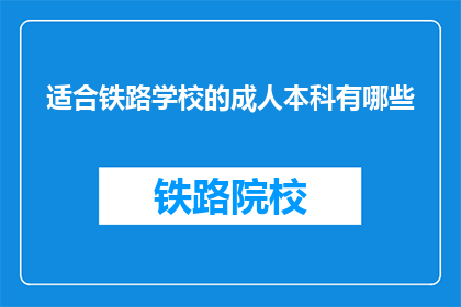 适合铁路学校的成人本科有哪些(铁路学校成人本科课程有哪些适合您？)
