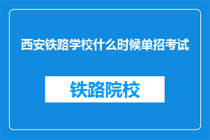 西安铁路学校什么时候单招考试(西安铁路学校何时举办单独招生考试？)