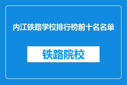内江铁路学校排行榜前十名名单(内江铁路学校排名榜前十名，你了解吗？)