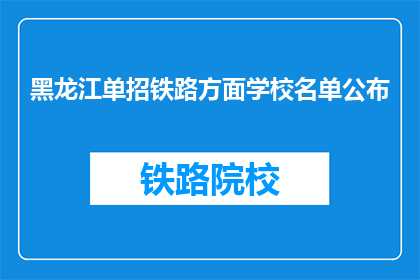 黑龙江单招铁路方面学校名单公布(黑龙江单招铁路学校名单公布，你了解了吗？)