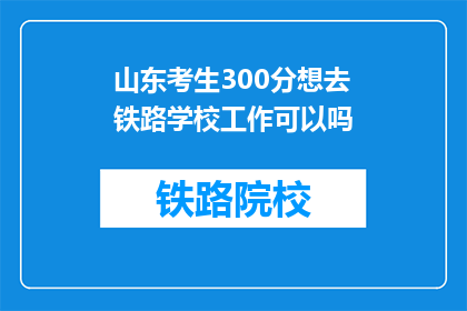 山东考生300分想去铁路学校工作可以吗(山东300分考生能否通过铁路学校就业？)