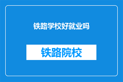 铁路学校好就业吗(铁路学校毕业生就业前景如何？)