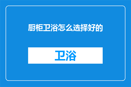 厨柜卫浴怎么选择好的(如何挑选优质的厨柜与卫浴设施？)