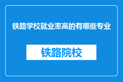 铁路学校就业率高的有哪些专业(哪些铁路专业就业率高？)