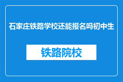 石家庄铁路学校还能报名吗初中生(石家庄铁路学校初中生报名是否开放？)