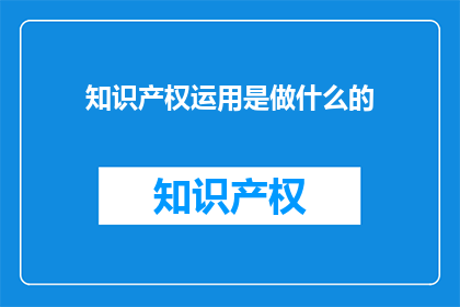 知识产权运用是做什么的(知识产权运用具体指什么？)