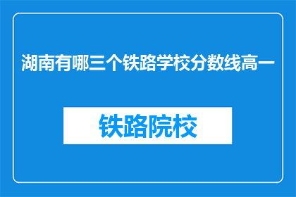 湖南有哪三个铁路学校分数线高一(湖南哪三所铁路学校对高一学生有录取分数线？)