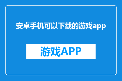 安卓手机可以下载的游戏app(安卓手机能否下载游戏app？)