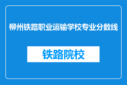 柳州铁路职业运输学校专业分数线(柳州铁路职业运输学校专业分数线是多少？)