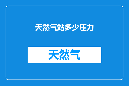 天然气站多少压力(天然气站的压力是多少？)