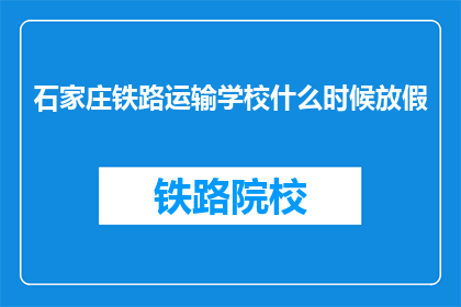 石家庄铁路运输学校什么时候放假(石家庄铁路运输学校放假时间是什么时候？)
