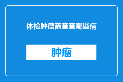 体检肿瘤筛查查哪些病(体检中肿瘤筛查涵盖哪些疾病？)