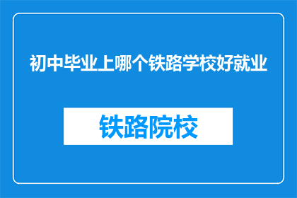 初中毕业上哪个铁路学校好就业(初中毕业后，哪个铁路学校能确保就业？)