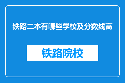 铁路二本有哪些学校及分数线高(哪些铁路二本学校值得考虑？高分数线要求是什么？)