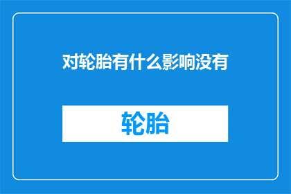 对轮胎有什么影响没有(轮胎使用对车辆性能有何影响？)
